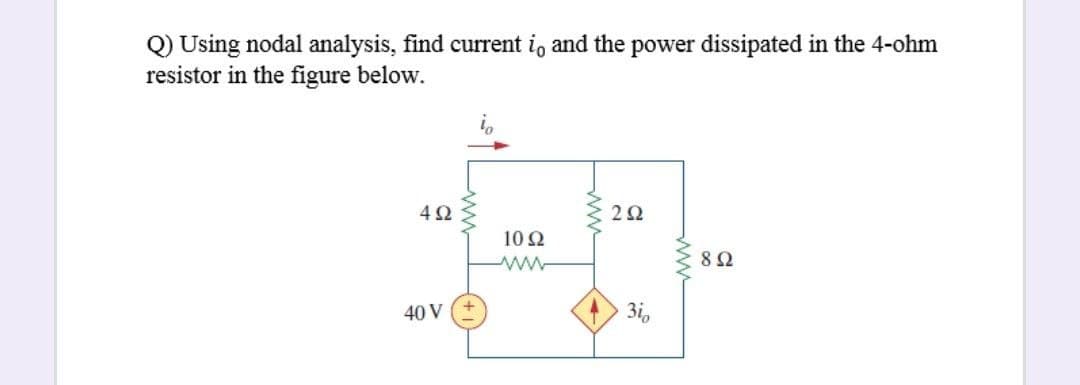 Q) Using nodal analysis, find current io and the power dissipated in the 4-ohm
resistor in the figure below.
4Ω
2Ω
10 Ω
8Ω
40 V
3i,
w
ww
