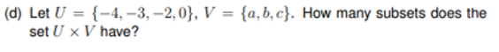 (d) Let U = {-4, –3, –2,0}, V = {a,b, c}. How many subsets does the
set U x V have?
