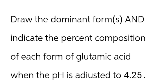 Draw the dominant form(s) AND
indicate the percent composition
of each form of glutamic acid
when the pH is adiusted to 4.25.