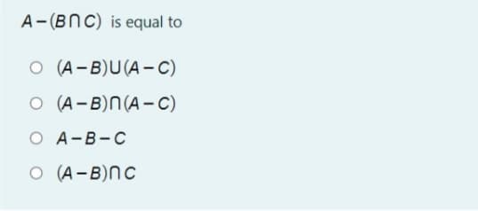 A-(BNC) is equal to
O (A-B)U(A-C)
O (A-B)N(A-C)
O A-B-C
O (A-B)nc
