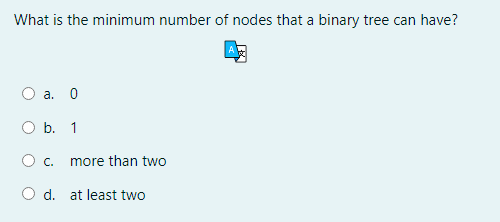 What is the minimum number of nodes that a binary tree can have?
a. 0
O b. 1
C.
more than two
d. at least two
