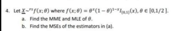 4. Let X-f(x; 8) where f(x; 8) = 0*(1-0)-10.1)(x), 0 € [0,1/2].
a. Find the MME and MLE of e.
b. Find the MSES of the estimators in (a).

