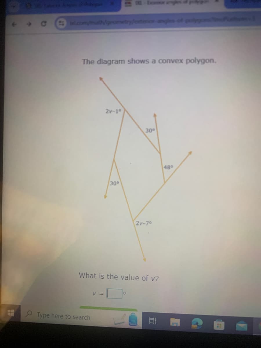 *
x.com/math/geometry/exterior angles of polygon
The diagram shows a convex polygon.
2v-1°
30°
30°
2v-7°
48°
What is the value of v?
=0°
V =
Type here to search
C