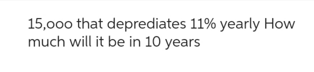 15,000 that deprediates 11% yearly How
much will it be in 10 years