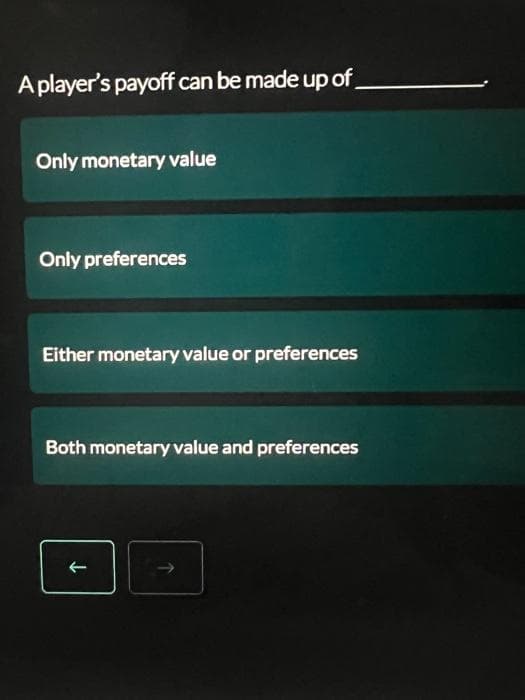 A player's payoff can be made up of
Only monetary value
Only preferences
Either monetary value or preferences
Both monetary value and preferences
↓
