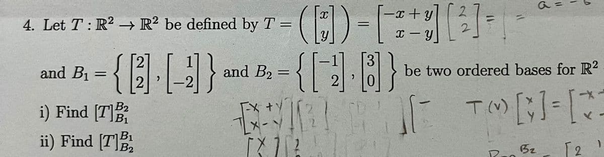 4. Let T: R² → R² be defined by T
=
and B₁
=
{[3]}
2
-2
i) Find [7] B
B1
ii) Find [T]B₂2
and B₂ =
+ Y
y
([])=[ + ][²]
-
3
{[-1.0]}
2
il
11
1
D
be two ordered bases for R²
(v)
ERRE TO []=[2
EXICA
[2"
B2