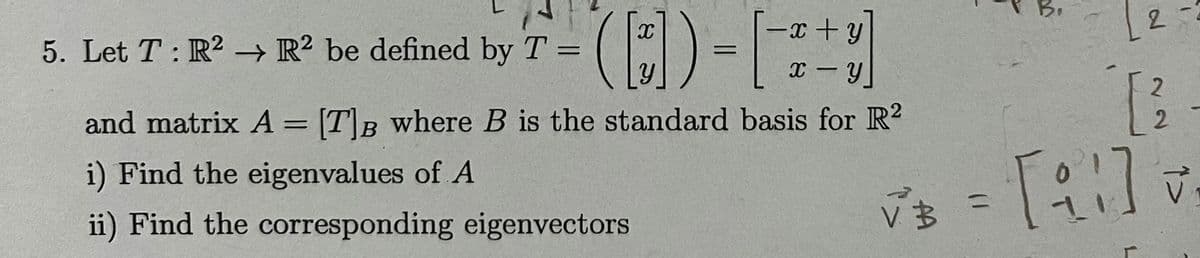5. Let T: R2 → R2 be defined by T
=
and matrix A
-x y
( []) = [- ² + 1]
-
[TB where B is the standard basis for R2
=
i) Find the eigenvalues of A
ii) Find the corresponding eigenvectors
F
[2
2
[²
√3 = [21] =
V. B