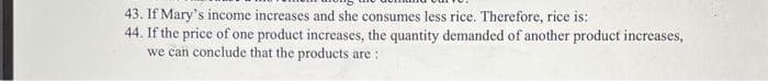 43. If Mary's income increases and she consumes less rice. Therefore, rice is:
44. If the price of one product increases, the quantity demanded of another product increases,
we can conclude that the products are: