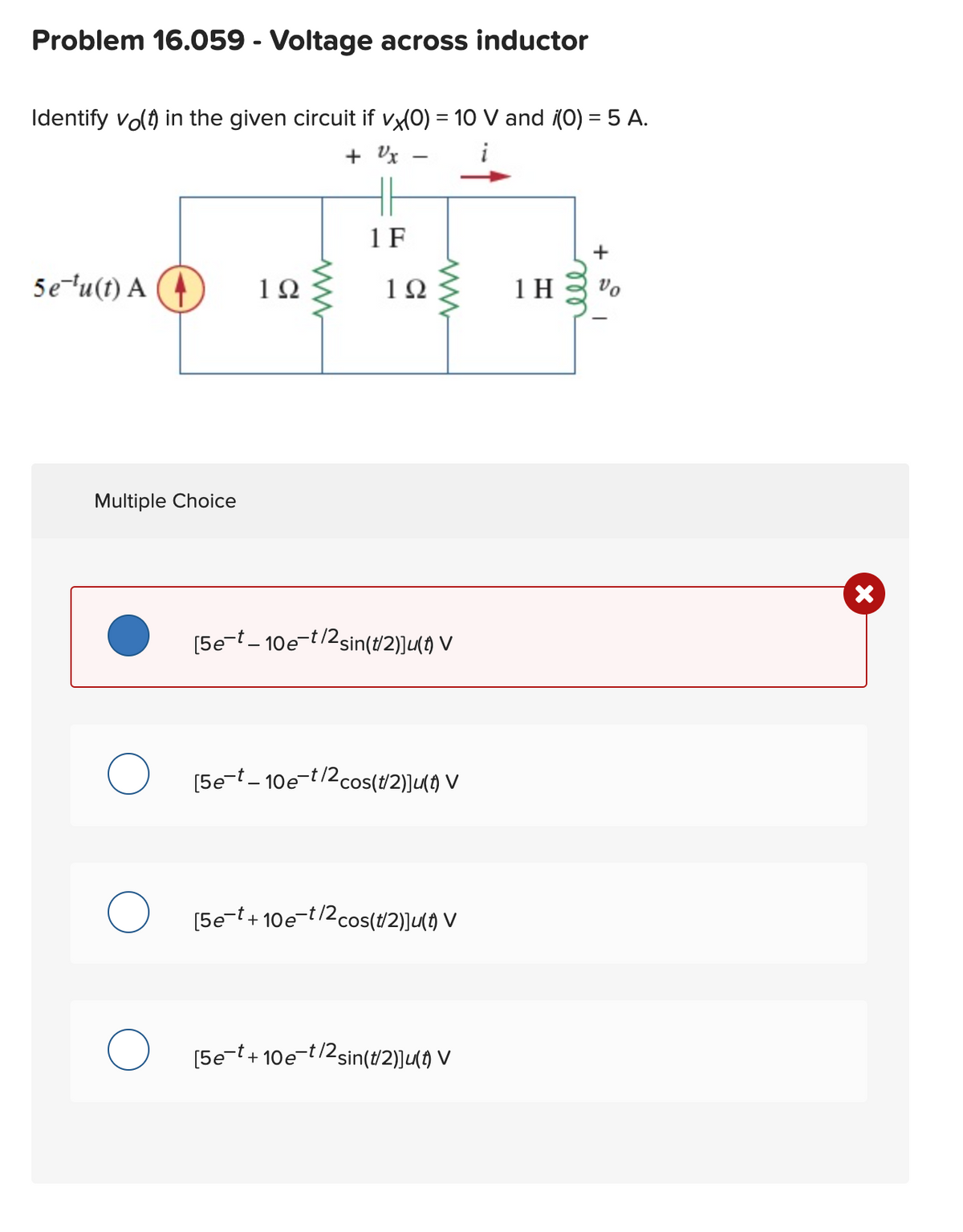 Problem 16.059 - Voltage across inductor
Identify vo(t) in the given circuit if vx(0) = 10 V and ¡(0) = 5 A.
+Vx-
i
5e-¹u(t) A
Multiple Choice
O
1Ω
ww
1 F
192
www
[5e-t-10e-t/2sin(1/2)]u(t) V
[5e-t-10e-t/2cos(1/2)]u(1) V
[5e-t+10e-t/2cos(t/2))u(t) V
[5e-t+10e-t/2sin(t/2)]u(†) V
1H
мее
+
Vo
X