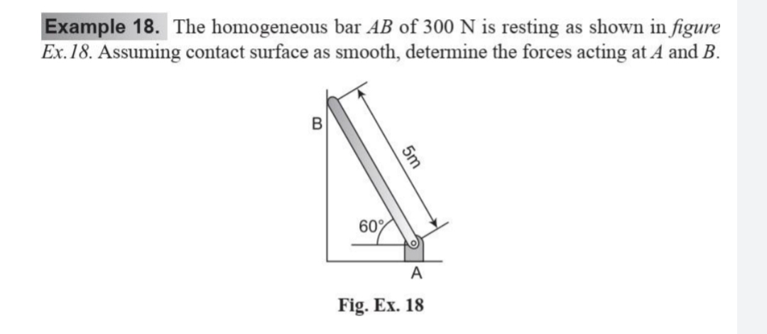 Example 18. The homogeneous bar AB of 300 N is resting as shown in figure
Ex.18. Assuming contact surface as smooth, determine the forces acting at A and B.
60%
Fig. Ex. 18
5m
