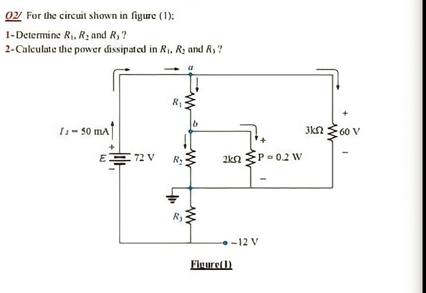 02 For the circuit shown in figure (1);
1-Determine R,, R, and R, ?
2-Culculate the power dissipat ed in R, Ry and R,?
R1
I-50 mA
3kN 60 V
E 72 V
P-0.2 W
R)
- -12 V
Fluure(1)
