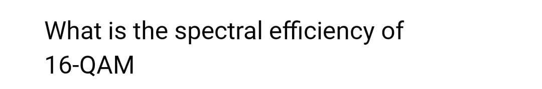 What is the spectral efficiency of
16-QAM