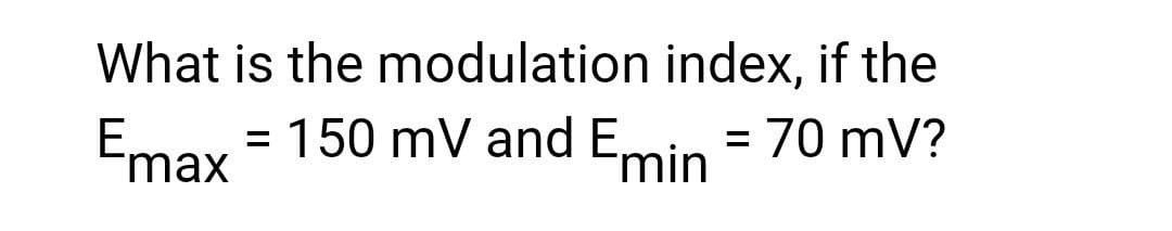 What is the modulation index, if the
= 70 mV?
Emax
= 150 mV and Emin