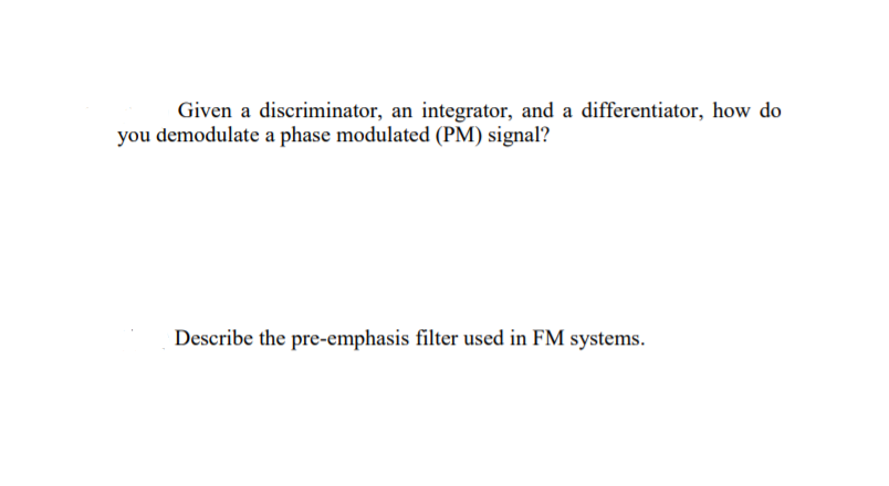 Given a discriminator, an integrator, and a differentiator, how do
you demodulate a phase modulated (PM) signal?
Describe the pre-emphasis filter used in FM systems.
