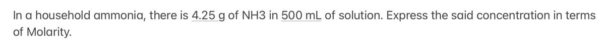 In a household ammonia, there is 4.25 g of NH3 in 500 mL of solution. Express the said concentration in terms
of Molarity.