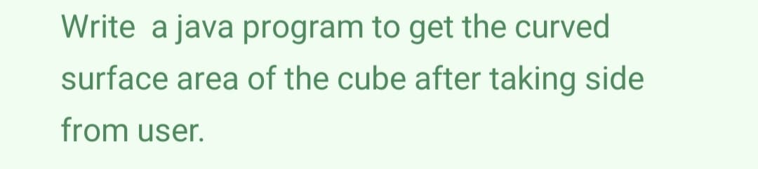 Write a java program to get the curved
surface area of the cube after taking side
from user.

