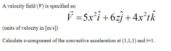 A velocity field (V) is specified as:
V =5x²î +6zî + 4x²tk
(units of velocity in [m/s])
Calculate z-component of the convective acceleration at (1,1,1) and t=1.
