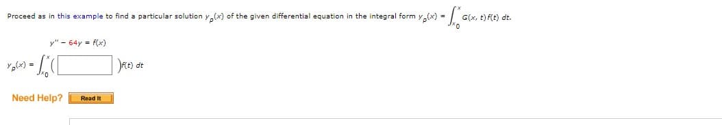 proceed as in this example to find a particular solution y(x) of the given differential equation in the integral form y(x) =
= (x) 01
y" - 64y = f(x)
DJ
Need Help? Read It
f(t) dt
G(x, t) f(t) dt.