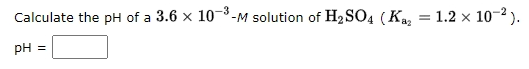 -3
Calculate the pH of a 3.6 x 10-M solution of H2SO4 (Ka,
1.2 x 10-2).
pH =
