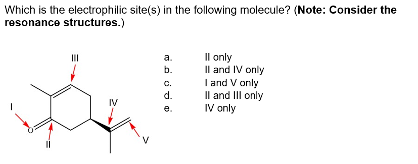 Which is the electrophilic site(s) in the following molecule? (Note: Consider the
resonance structures.)
|||
IV
a.
b.
C.
d.
e.
II only
II and IV only
I and V only
II and III only
IV only