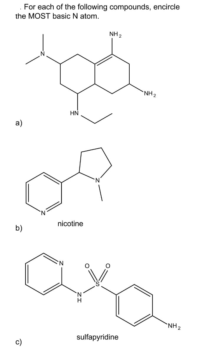 For each of the following compounds, encircle
the MOST basic N atom.
.
a)
b)
NH 2
zá
HN
nicotine
H
sulfapyridine
•NH 2
"NH 2