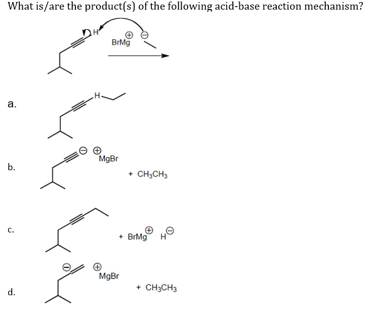 What is/are the product(s) of the following acid-base reaction mechanism?
a.
b.
C.
d.
BrMg
MgBr
+ CH3CH3
+ BrMg
MgBr
H
+ CH3CH3