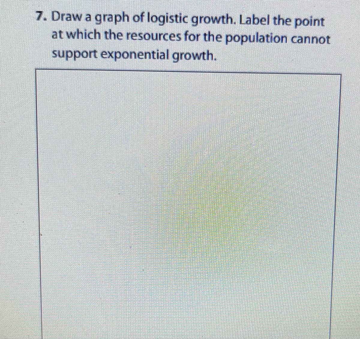 7. Draw a graph of logistic growth. Label the point
at which the resources for the population cannot
support exponential growth.