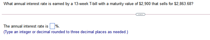 What annual interest rate is earned by a 13-week T-bill with a maturity value of $2,900 that sells for $2,863.68?
...
The annual interest rate is %.
(Type an integer or decimal rounded to three decimal places as needed.)
