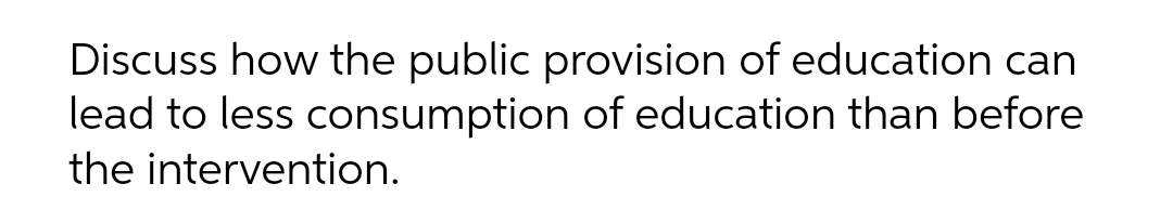 Discuss how the public provision of education can
lead to less consumption of education than before
the intervention.
