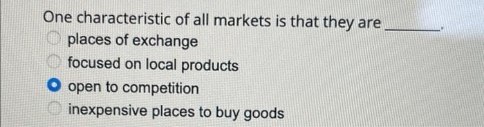 One characteristic of all markets is that they are
places of exchange
focused on local products
Oopen to competition
inexpensive places to buy goods