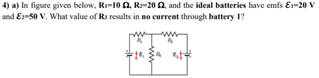 4) a) In figure given below, Ri=10 Q, R2=20 Q, and the ideal batteries have emfs Ɛi=20 V
and Ez=50 V. What value of R3 results in no current through battery 1?
ww
R
ww
