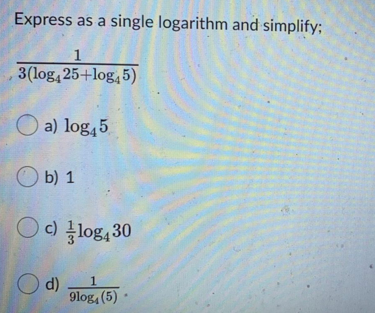 Express as a single logarithm and simplify%;
1
3(log, 25+log,5)
O a) log45
b) 1
Oc) log4 30
O d)
9log, (5)
