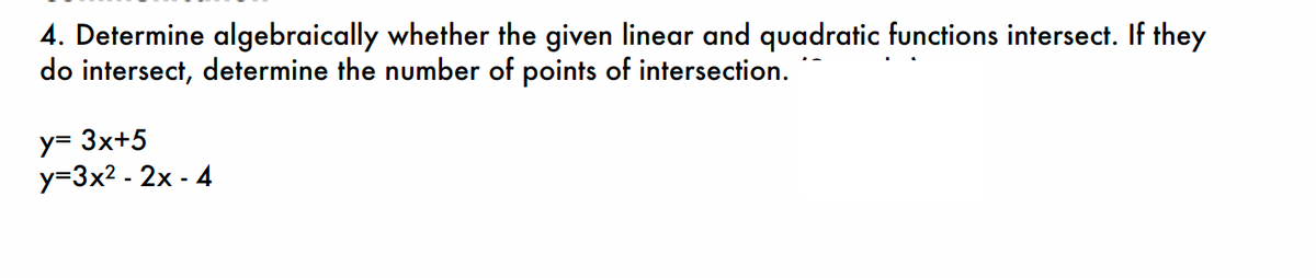 4. Determine algebraically whether the given linear and quadratic functions intersect. If they
do intersect, determine the number of points of intersection.
y= 3x+5
y=3x² - 2x - 4
