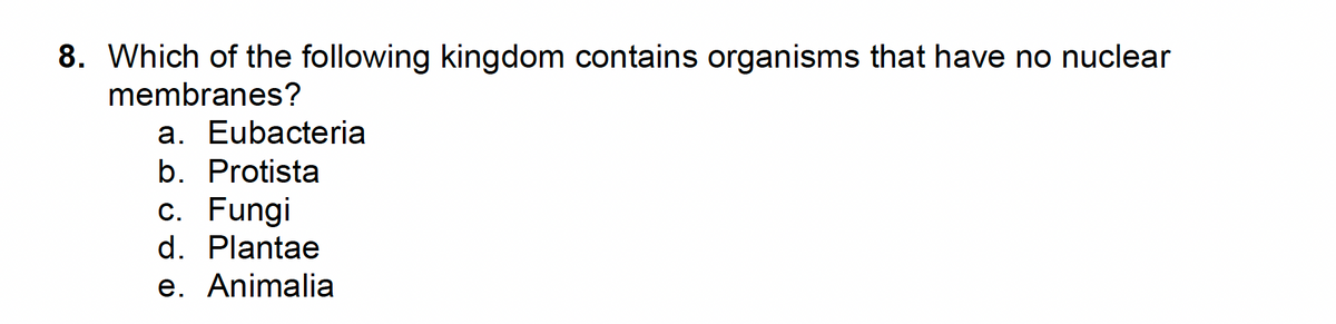 8. Which of the following kingdom contains organisms that have no nuclear
membranes?
a. Eubacteria
b. Protista
c. Fungi
d. Plantae
e. Animalia
