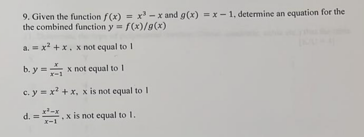 9. Given the function f(x) = x³ - x and g(x) = x - 1, determine an equation for the
the combined function y = f(x)/g(x)
a. = x² + x, x not equal to 1
b. y =
x not equal to 1
c. y = x²
d. =
x²-x
+ x, x is not equal to 1
x is not equal to 1.
