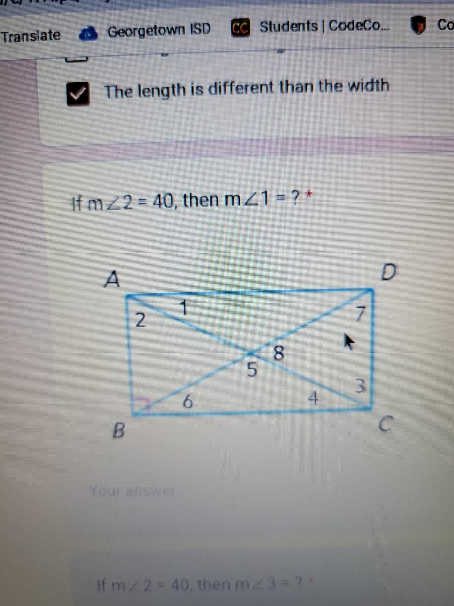 Translate
Georgetown ISD
The length is different than the width
If m2 = 40, then m/1 = ? *
A
B
2
Your answer
CC Students | CodeCo...
1
6
5
8
4
If m2 = 40, then m<3 = ? *
7
3
D
C
Co