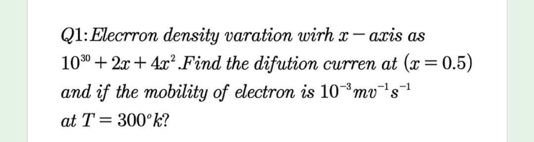 Q1:Elecrron density varation wirh x- axis as
100 + 2x+ 4x. Find the difution curren at (x = 0.5)
and if the mobility of electron is 10mv¯'s¬|
at T = 300°k?
