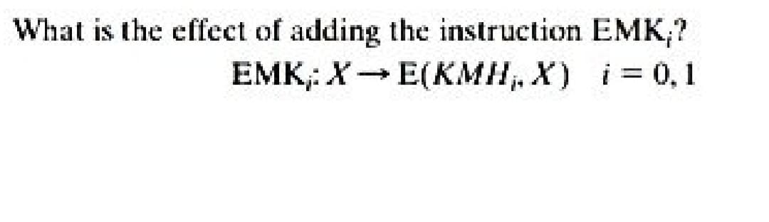 What is the effect of adding the instruction EMK;?
EMK: X→ E(KMH, X) i = 0,1
