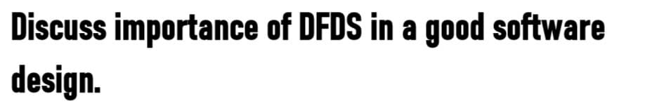 Discuss importance of DFDS in a good software
design.