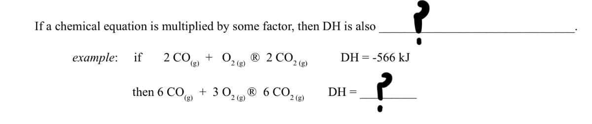 If a chemical equation is multiplied by some factor, then DH is also
example: if 2 CO
+ O₂(g) Ⓡ2 CO2 (g)
2
then 6 CO
+302 (8)
Ⓡ 6 CO₂
2 (g)
DH = -566 kJ
DH =