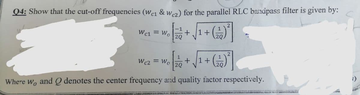 Q4: Show that the cut-off frequencies (We1 & Wcz) for the parallel RLC bandpass filter is given by:
-1
Wc1 = Wo + 1+
2Q
Wc2
= Wo
20
+ 1+
+++ (22) ²
Where wo and Q denotes the center frequency and quality factor respectively.
HEADY SNORLA