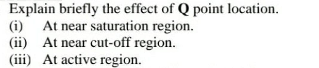 Explain briefly the effect of Q point location.
(i) At near saturation region.
(ii)
At near cut-off region.
(iii) At active region.