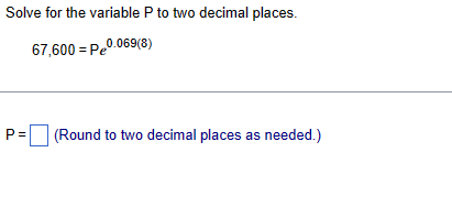 Solve for the variable P to two decimal places.
67,600 = P0.069(8)
P=
(Round to two decimal places as needed.)