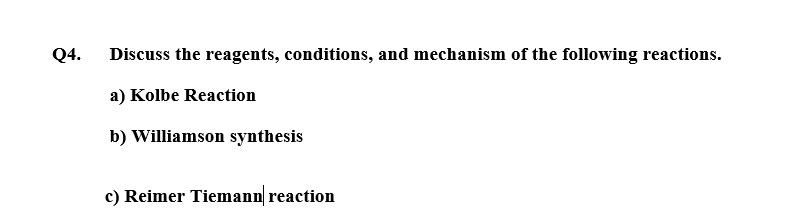Q4.
Discuss the reagents, conditions, and mechanism of the following reactions.
a) Kolbe Reaction
b) Williamson synthesis
c) Reimer Tiemann reaction
