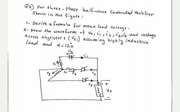 92) For three - phase half-wave Controlleed rectifier
Shown in he figure:
1. Derive a fomu la for mean load Voltage.
2. praw the wave form of vo, i,,i, iy and voltage
across thyristor 1 (r.) assuming highly inductive
load and d = 120
