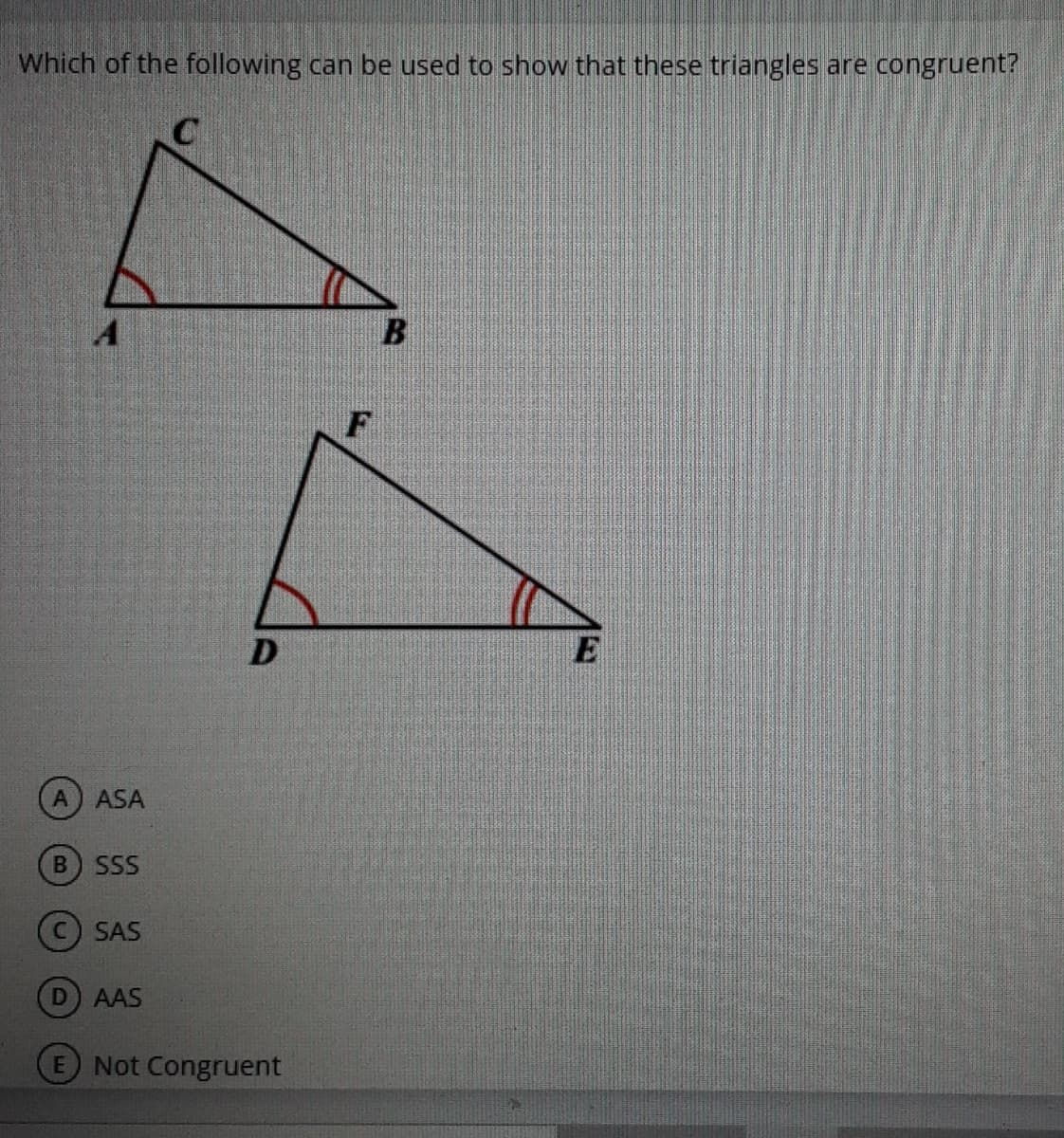 Which of the following can be used to show that these triangles are congruent?
D
A ASA
B SSS
SAS
AAS
E Not Congruent
