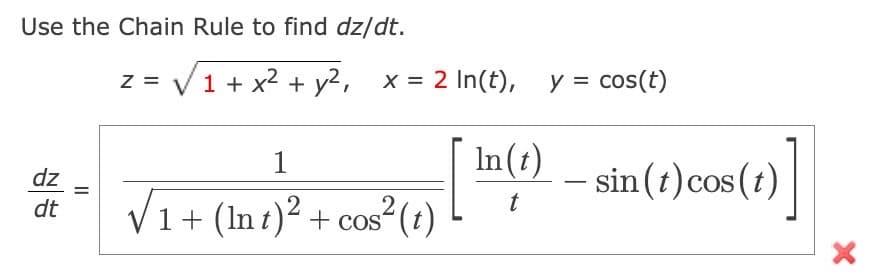 Use the Chain Rule to find dz/dt.
dz
dt
||
z = √ 1 + x² + y², x = 2 In(t), y = cos(t)
1
√1+ (Int)² + cos² (t)
In(t)
t
- sin(t) cos(t)