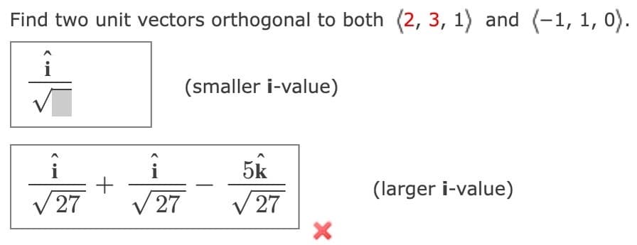 Find two unit vectors orthogonal to both (2, 3, 1) and (-1, 1, 0).
=>
√27
+
=>
(smaller i-value)
5k
√27 √27
X
(larger i-value)