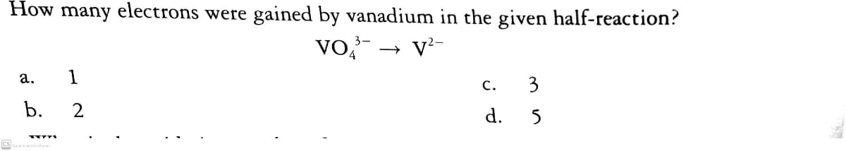 How many electrons were gained by vanadium in the given half-reaction?
vo,- → v-
а.
1
C.
3
b.
2
d.
5
cs
