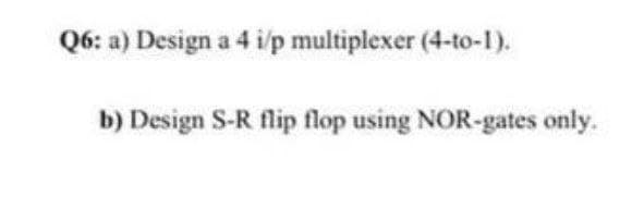 Q6: a) Design a 4 i/p multiplexer (4-to-1).
b) Design S-R flip flop using NOR-gates only.
